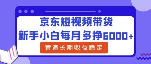 新手小白每月多挣6000+京东短视频带货,可管道长期稳定收益-番茄副业网