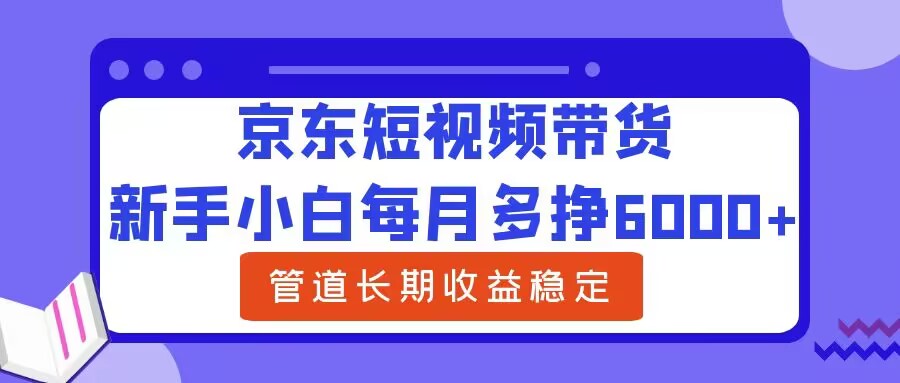 新手小白每月多挣6000+京东短视频带货，可管道长期稳定收益-番茄副业网