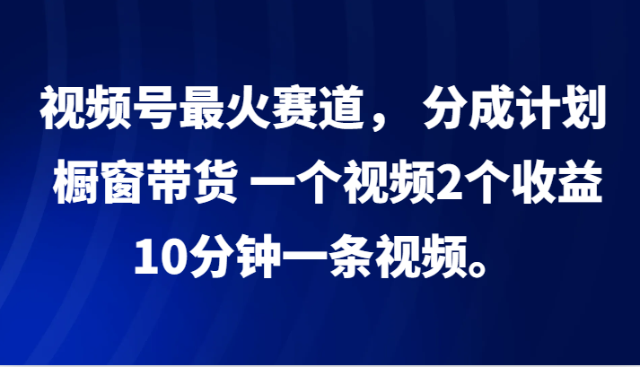 视频号最火赛道， 分成计划， 橱窗带货，一个视频2个收益，10分钟一条视频。-番茄副业网
