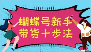 蝴蝶号新手带货十步法，建立自己的玩法体系，跟随平台变化不断更迭-番茄副业网