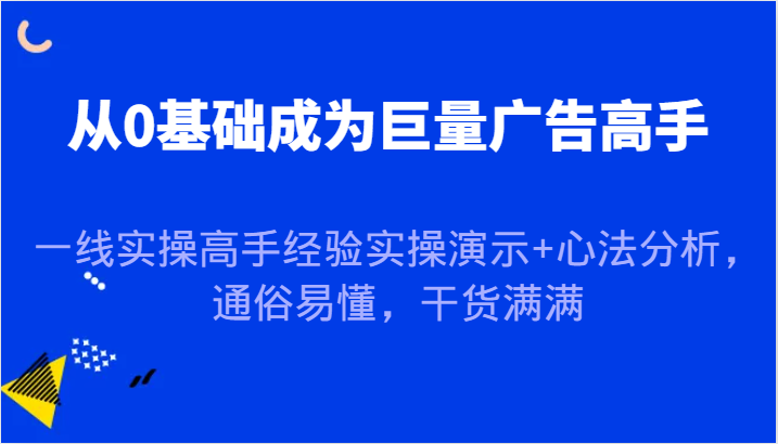 从0基础成为巨量广告高手，一线实操高手经验实操演示+心法分析，通俗易懂，干货满满-番茄副业网
