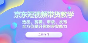 京东短视频带货教学：选品、剪辑、审核、发布，全方位提升你的带货能力-番茄副业网