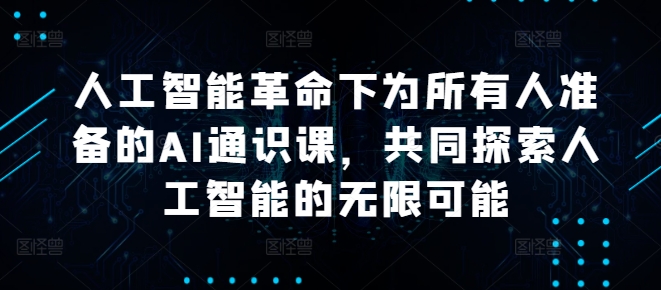 人工智能革命下为所有人准备的AI通识课，共同探索人工智能的无限可能-番茄副业网