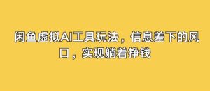 闲鱼虚拟AI工具玩法，信息差下的风口，实现躺着挣钱-番茄副业网