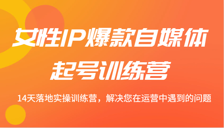女性IP爆款自媒体起号训练营 14天落地实操训练营，解决您在运营中遇到的问题-番茄副业网