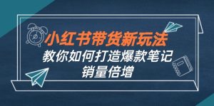 (12535期)小红书带货新玩法【9月课程】教你如何打造爆款笔记,销量倍增(无水印)-番茄副业网
