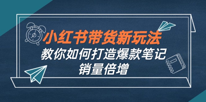 （12535期）小红书带货新玩法【9月课程】教你如何打造爆款笔记，销量倍增（无水印）-番茄副业网