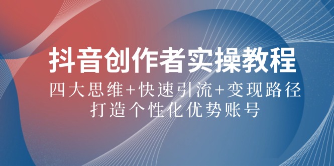抖音创作者实操教程：四大思维+快速引流+变现路径，打造个性化优势账号-番茄副业网