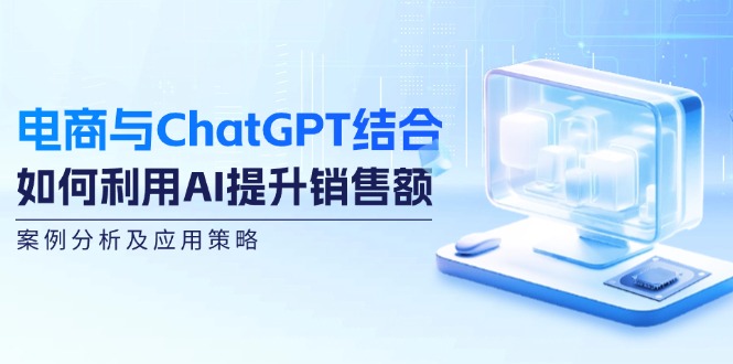 （12479期）电商与ChatGPT结合：如何利用AI提升销售额，案例分析及应用策略-番茄副业网