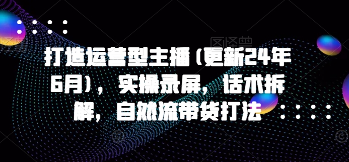 打造运营型主播(更新24年9月)，实操录屏，话术拆解，自然流带货打法-番茄副业网