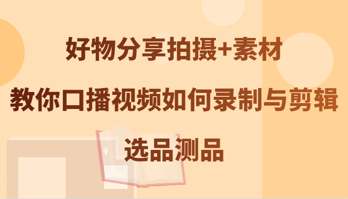 好物分享拍摄+素材，教你口播视频如何录制与剪辑，选品测品-番茄副业网