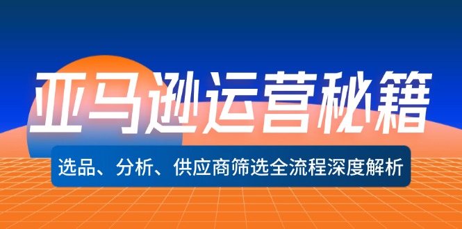 亚马逊运营秘籍：选品、分析、供应商筛选全流程深度解析-番茄副业网