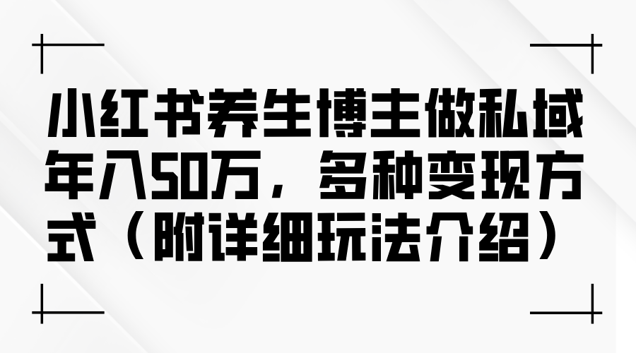 （12619期）小红书养生博主做私域年入50万，多种变现方式（附详细玩法介绍）-番茄副业网