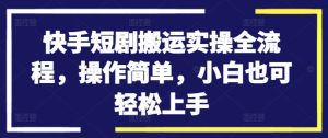 快手短剧搬运实操全流程，操作简单，小白也可轻松上手-番茄副业网
