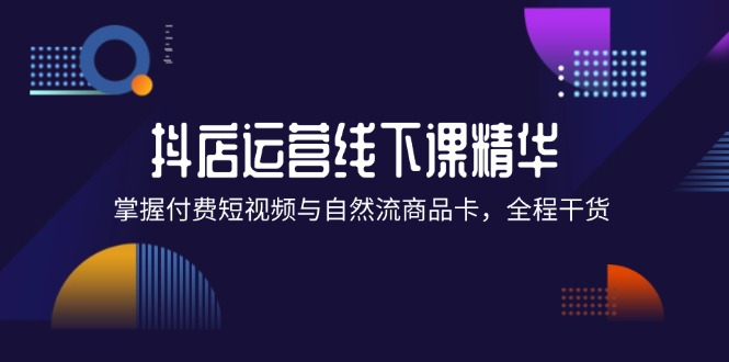 抖店进阶线下课精华：掌握付费短视频与自然流商品卡，全程干货！-番茄副业网