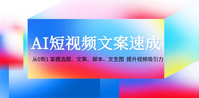 （12507期）AI短视频文案速成：从0到1 掌握选题、文案、脚本、文生图  提升视频吸引力-番茄副业网