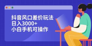 （12567期）抖音风口差价玩法，日入3000+，小白手机可操作-番茄副业网