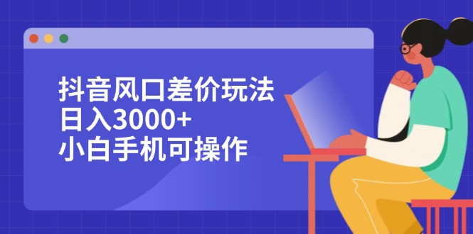 （12567期）抖音风口差价玩法，日入3000+，小白手机可操作-番茄副业网