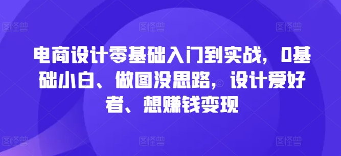 电商设计零基础入门到实战，0基础小白、做图没思路，设计爱好者、想赚钱变现-番茄副业网