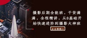 摄影后期全能班，干货满满，全程精讲，从0基础开始快速进阶到摄影大神班-番茄副业网