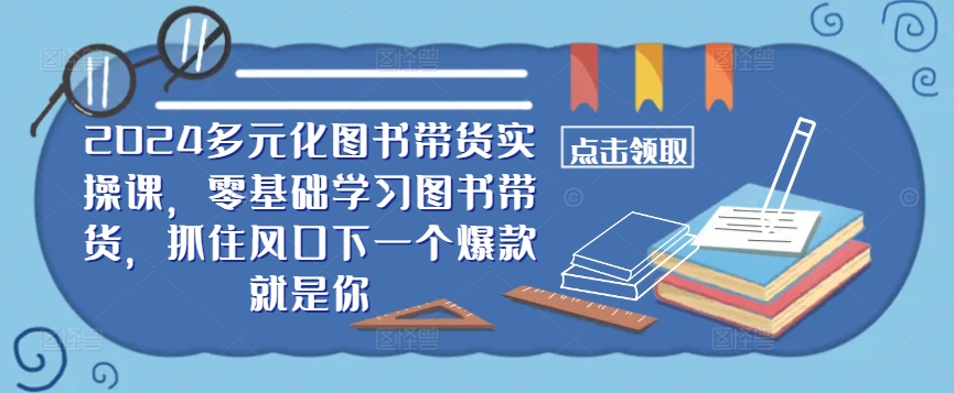​​2024多元化图书带货实操课，零基础学习图书带货，抓住风口下一个爆款就是你-番茄副业网