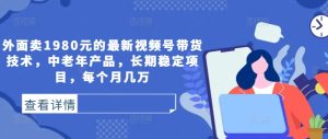 外面卖1980元的最新视频号带货技术，中老年产品，长期稳定项目，每个月几万-番茄副业网