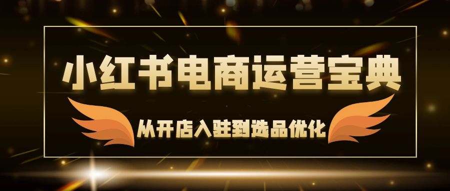 （12497期）小红书电商运营宝典：从开店入驻到选品优化，一站式解决你的电商难题-番茄副业网
