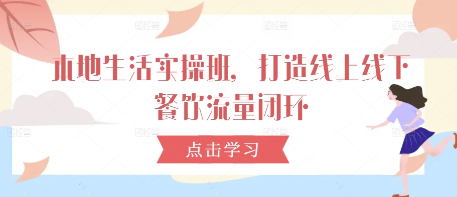 本地生活实操班，打造线上线下餐饮流量闭环-番茄副业网