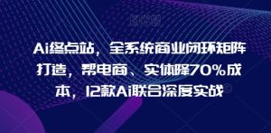 Ai终点站,全系统商业闭环矩阵打造,帮电商、实体降70%成本,12款Ai联合深度实战【0906更新】-番茄副业网