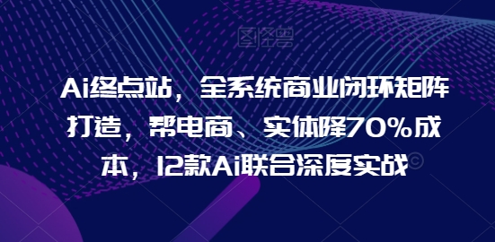 Ai终点站，全系统商业闭环矩阵打造，帮电商、实体降70%成本，12款Ai联合深度实战【0906更新】-番茄副业网