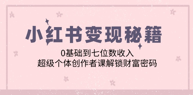 小红书变现秘籍：0基础到七位数收入，超级个体创作者课解锁财富密码-番茄副业网