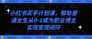 小红书买手计划课，帮助普通女生从0-1成为职业博主实现变现闭环-番茄副业网