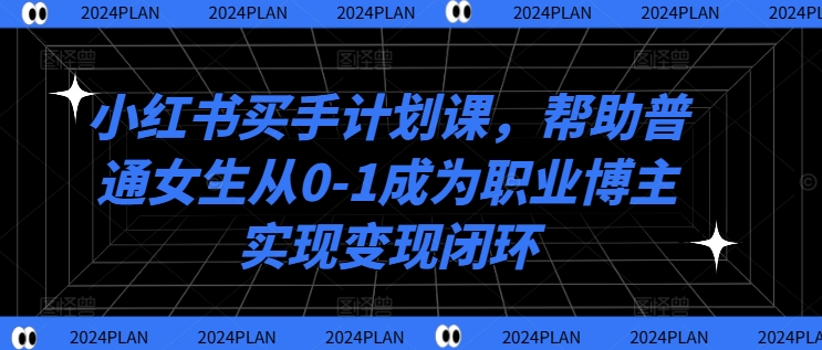 小红书买手计划课，帮助普通女生从0-1成为职业博主实现变现闭环-番茄副业网