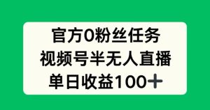 官方0粉丝任务，视频号半无人直播，单日收入100+-番茄副业网