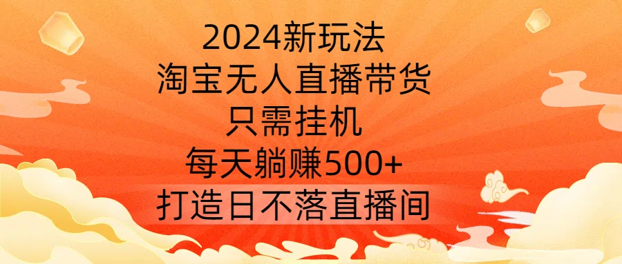 2024新玩法，淘宝无人直播带货，只需挂机，每天躺赚500+ 打造日不落直播间【揭秘】-番茄副业网
