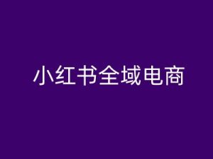 小红书全域电商，小红书电商教程-番茄副业网