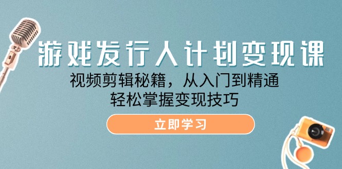 游戏发行人计划变现课：视频剪辑秘籍，从入门到精通，轻松掌握变现技巧-番茄副业网