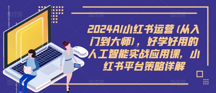 2024AI小红书运营(从入门到大师)，好学好用的人工智能实战应用课，小红书平台策略详解-番茄副业网