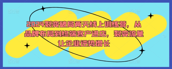 2024裂变破局两天线上训练营，从品牌布局到终端客户进店，裂变流量让企业逆势增长-番茄副业网