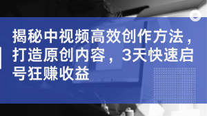 揭秘中视频高效创作方法，打造原创内容，3天快速启号狂赚收益-番茄副业网
