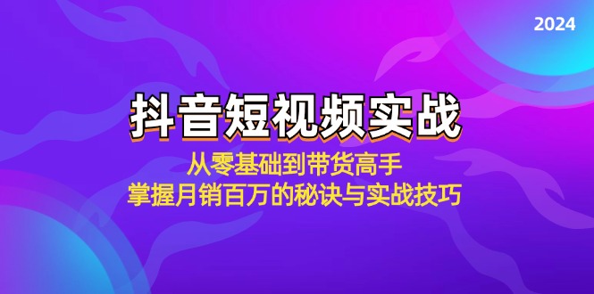 抖音短视频实战：从零基础到带货高手，掌握月销百万的秘诀与实战技巧-番茄副业网