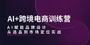 （12624期）AI+跨境电商训练营：AI赋能品牌设计，从选品到市场定位实战-番茄副业网