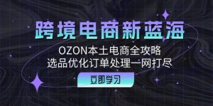 （12632期）跨境电商新蓝海：OZON本土电商全攻略，选品优化订单处理一网打尽-番茄副业网