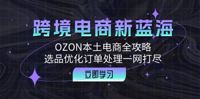 （12632期）跨境电商新蓝海：OZON本土电商全攻略，选品优化订单处理一网打尽-番茄副业网