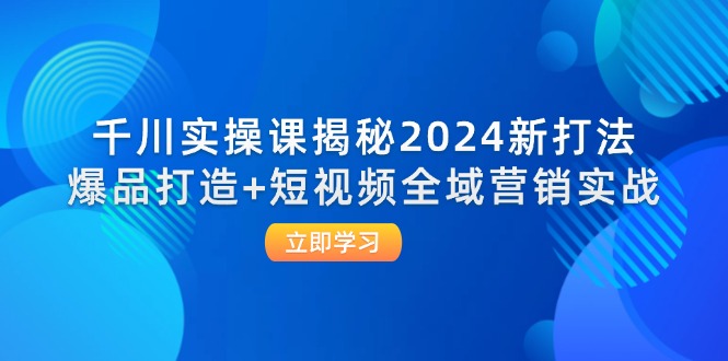 千川实操课揭秘2024新打法：爆品打造+短视频全域营销实战-番茄副业网