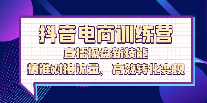 抖音电商训练营：直播操盘新技能，精准对接流量，高效转化变现-番茄副业网