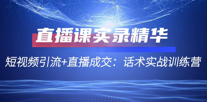 （12519期）直播课实录精华：短视频引流+直播成交：话术实战训练营-番茄副业网