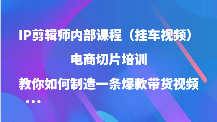 IP剪辑师内部课程（挂车视频），电商切片培训，教你如何制造一条爆款带货视频-番茄副业网