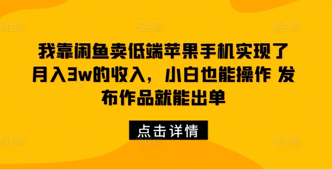 我靠闲鱼卖低端苹果手机实现了月入3w的收入，小白也能操作 发布作品就能出单-番茄副业网