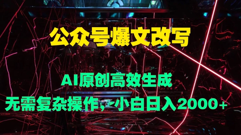 公众号爆文改写 AI原创高效生成，无需复杂操作，小白日入几张-番茄副业网